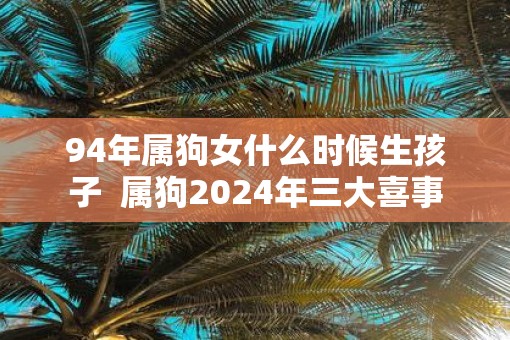 94年属狗女什么时候生孩子  属狗2025年三大喜事