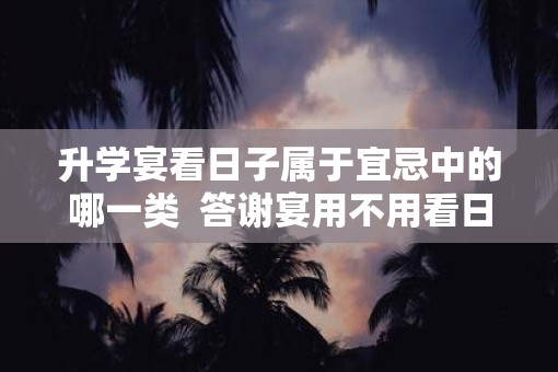 升学宴看日子属于宜忌中的哪一类  答谢宴用不用看日子
