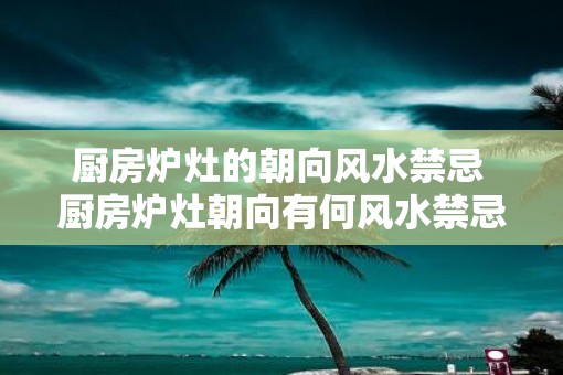 厨房炉灶的朝向风水禁忌 厨房炉灶朝向有何风水禁忌