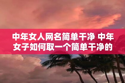 中年女人网名简单干净 中年女子如何取一个简单干净的网名