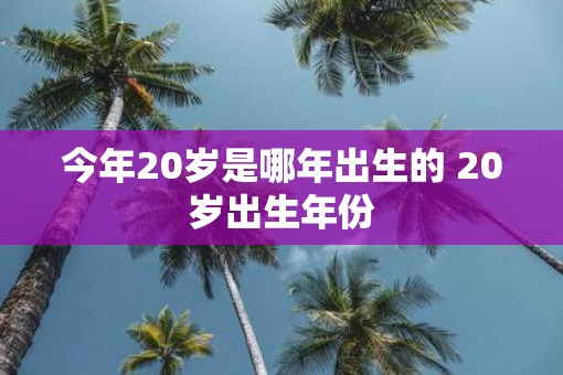 今年20岁是哪年出生的 20岁出生年份