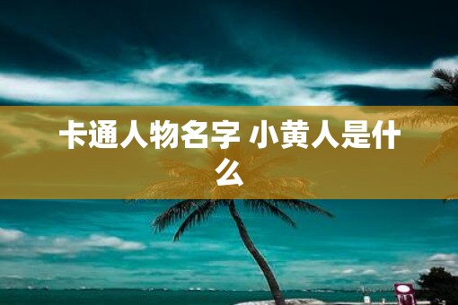 卡通人物名字 小黄人是什么