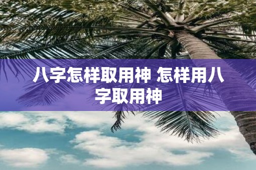 八字怎样取用神 怎样用八字取用神