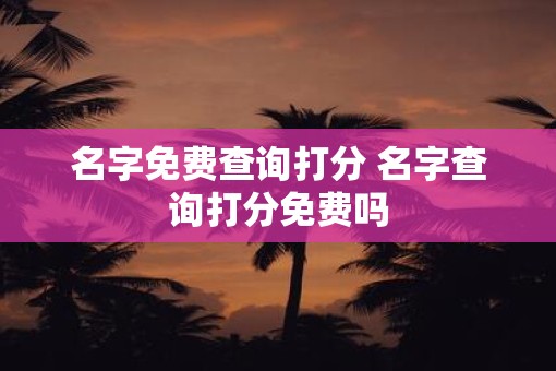 名字免费查询打分 名字查询打分免费吗