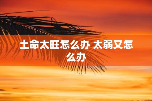 土命太旺怎么办 太弱又怎么办