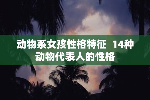 动物系女孩性格特征  14种动物代表人的性格