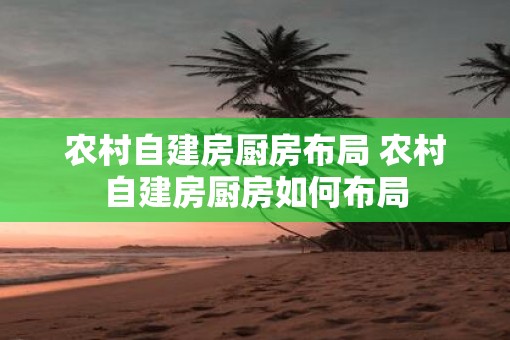 农村自建房厨房布局 农村自建房厨房如何布局