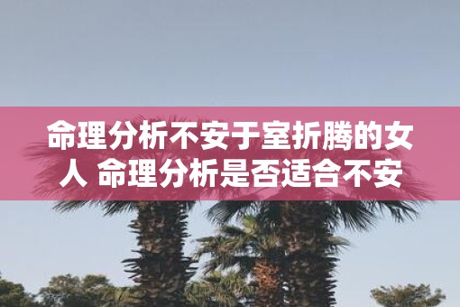 命理分析不安于室折腾的女人 命理分析是否适合不安于室女性 命理分析不安于室折腾的女人 命理分析是否适合不安于室女性