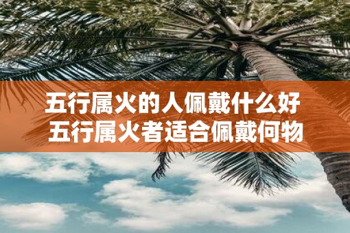 五行属火的人佩戴什么好 五行属火者适合佩戴何物