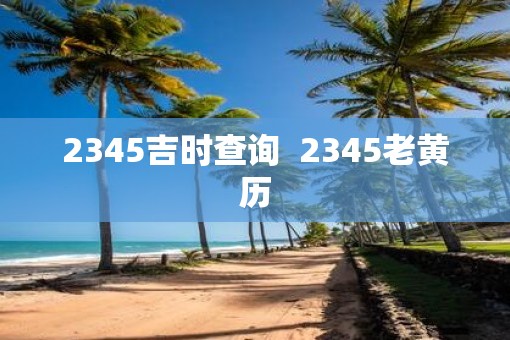 2345吉时查询  2345老黄历