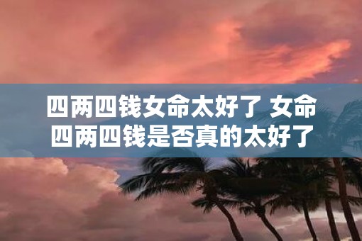 四两四钱女命太好了 女命四两四钱是否真的太好了