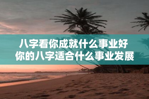 八字看你成就什么事业好 你的八字适合什么事业发展