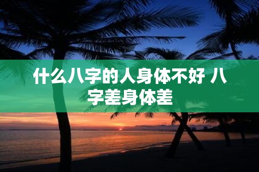 什么八字的人身体不好 八字差身体差