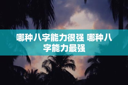 哪种八字能力很强 哪种八字能力最强