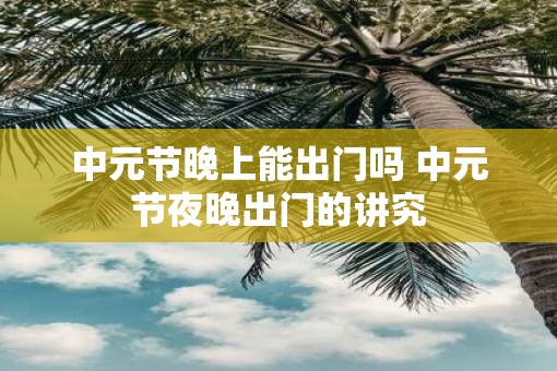 中元节晚上能出门吗 中元节夜晚出门的讲究