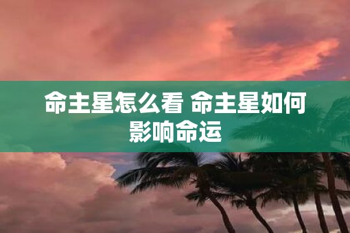 命主星怎么看 命主星如何影响命运 命主星怎么看 命主星如何影响命运