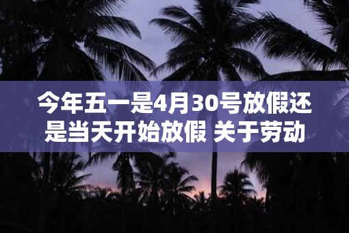 今年五一是4月30号放假还是当天开始放假 关于劳动节的奖项