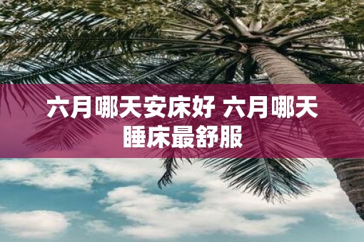 六月哪天安床好 六月哪天睡床最舒服