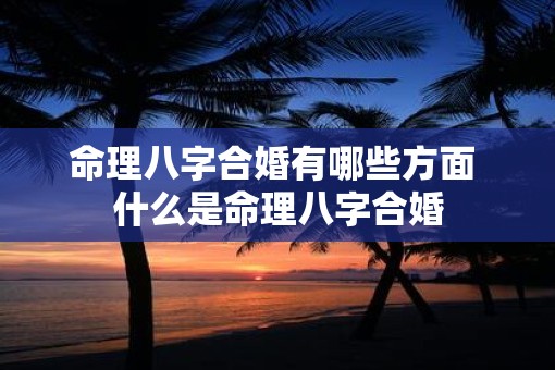 命理八字合婚有哪些方面 什么是命理八字合婚