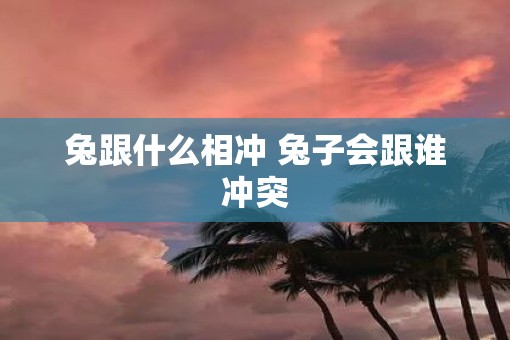兔跟什么相冲 兔子会跟谁冲突