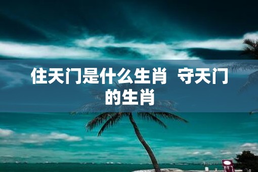 住天门是什么生肖 守天门的生肖 住天门是什么生肖 守天门的生肖
