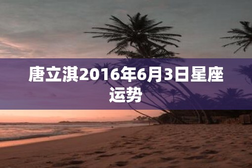 唐立淇2016年6月3日星座运势