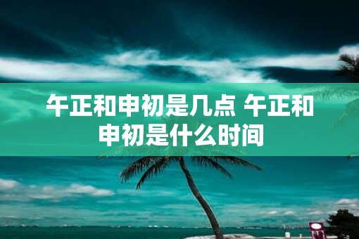 午正和申初是几点 午正和申初是什么时间