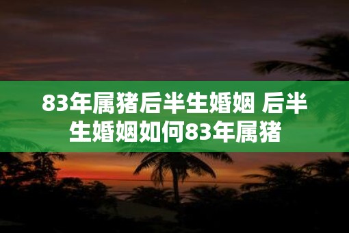 83年属猪后半生婚姻 后半生婚姻如何83年属猪
