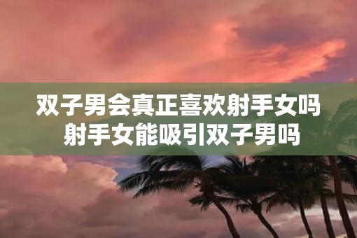 双子男会真正喜欢射手女吗 射手女能吸引双子男吗