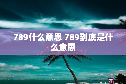 789什么意思 789到底是什么意思