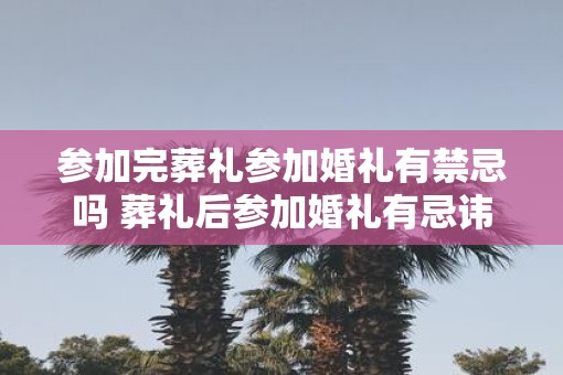 参加完葬礼参加婚礼有禁忌吗 葬礼后参加婚礼有忌讳吗