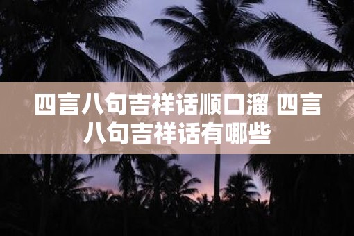 四言八句吉祥话顺口溜 四言八句吉祥话有哪些