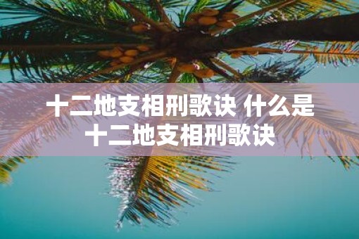 十二地支相刑歌诀 什么是十二地支相刑歌诀