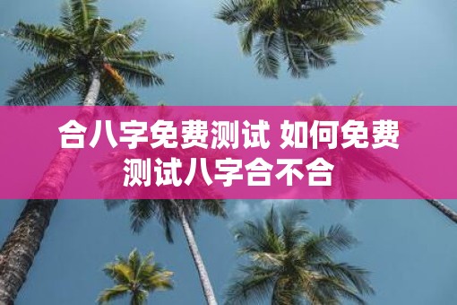 合八字免费测试 如何免费测试八字合不合