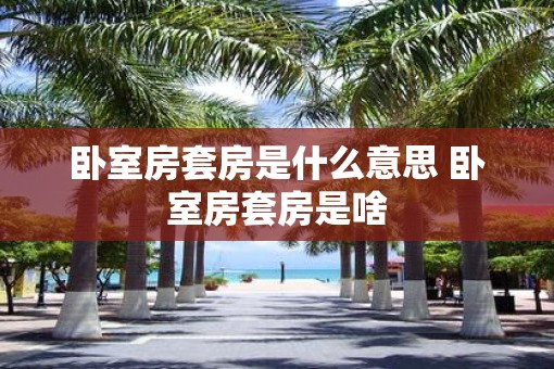 卧室房套房是什么意思 卧室房套房是啥