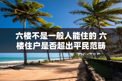 六楼不是一般人能住的 六楼住户是否超出平民范畴