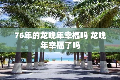 76年的龙晚年幸福吗 龙晚年幸福了吗