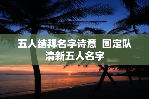 五人结拜名字诗意  固定队清新五人名字
