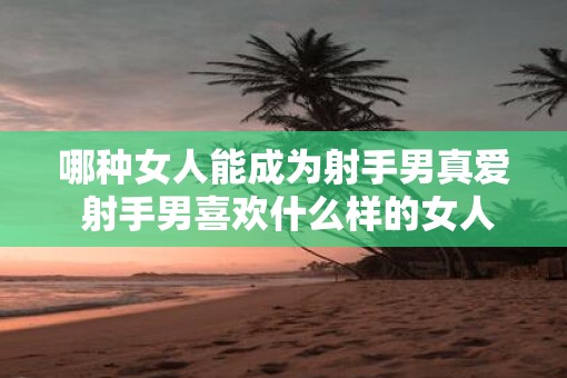 哪种女人能成为射手男真爱 射手男喜欢什么样的女人