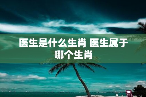 医生是什么生肖 医生属于哪个生肖