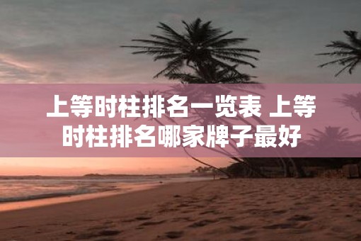 上等时柱排名一览表 上等时柱排名哪家牌子最好