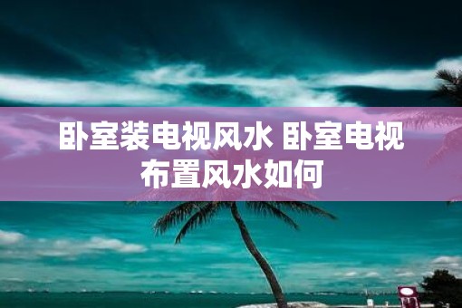 卧室装电视风水 卧室电视布置风水如何