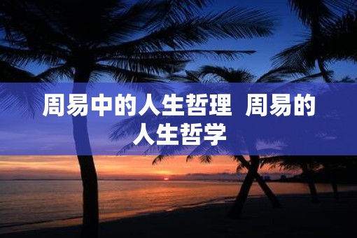 周易中的人生哲理  周易的人生哲学