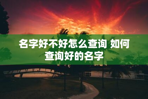 名字好不好怎么查询 如何查询好的名字 名字好不好怎么查询 如何查询好的名字