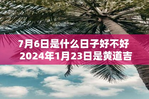7月6日是什么日子好不好  2025年1月23日是黄道吉日吗