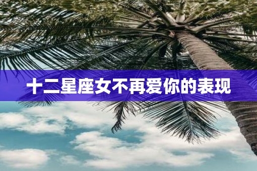 十二星座女不再爱你的表现