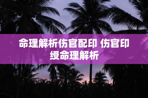 命理解析伤官配印 伤官印绶命理解析