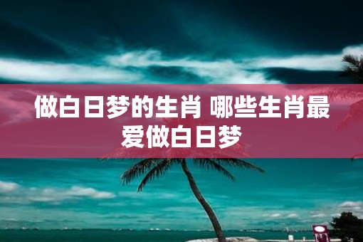 做白日梦的生肖 哪些生肖最爱做白日梦