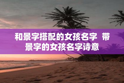 和景字搭配的女孩名字  带景字的女孩名字诗意