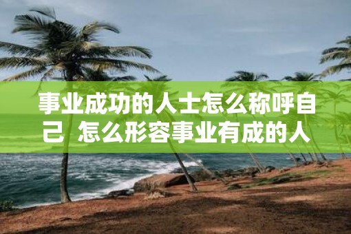 事业成功的人士怎么称呼自己  怎么形容事业有成的人